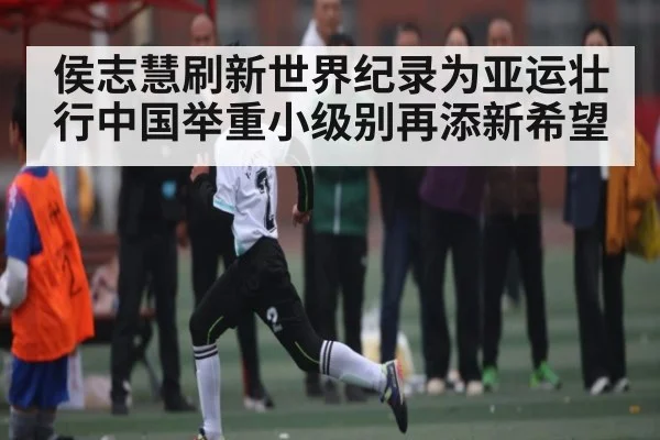 侯志慧刷新世界纪录为亚运壮行中国举重小级别再添新希望 | kaiyun