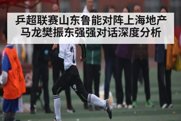 乒超联赛山东鲁能对阵上海地产 马龙樊振东强强对话深度分析 | kaiyun