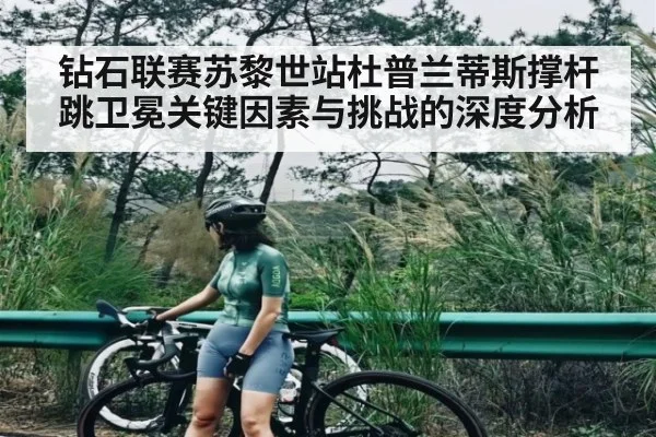钻石联赛苏黎世站杜普兰蒂斯撑杆跳卫冕关键因素与挑战的深度分析 | kaiyun