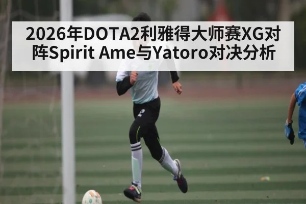 2026年DOTA2利雅得大师赛XG对阵Spirit Ame与Yatoro对决分析 | kaiyun