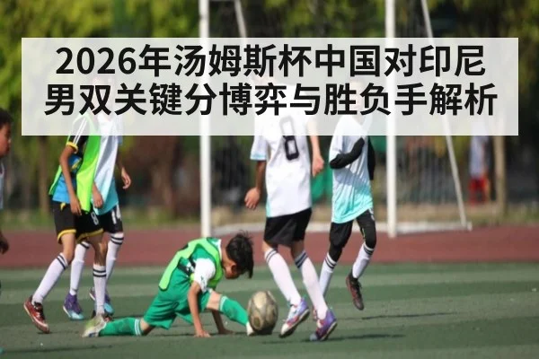 2026年汤姆斯杯中国对印尼男双关键分博弈与胜负手解析 | kaiyun